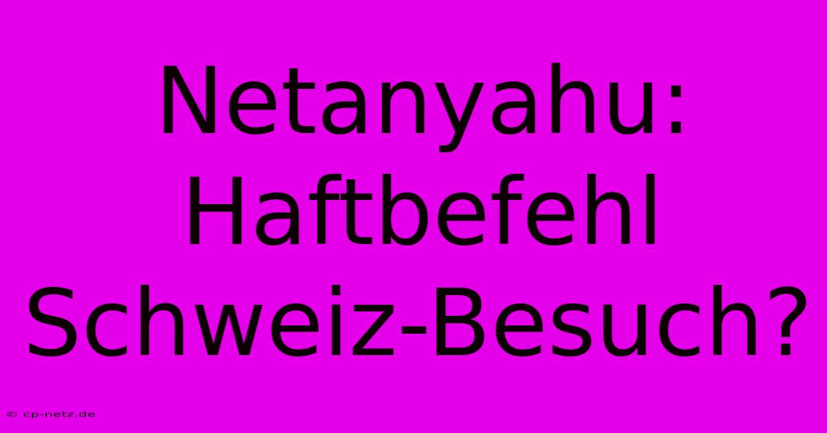 Netanyahu: Haftbefehl Schweiz-Besuch?