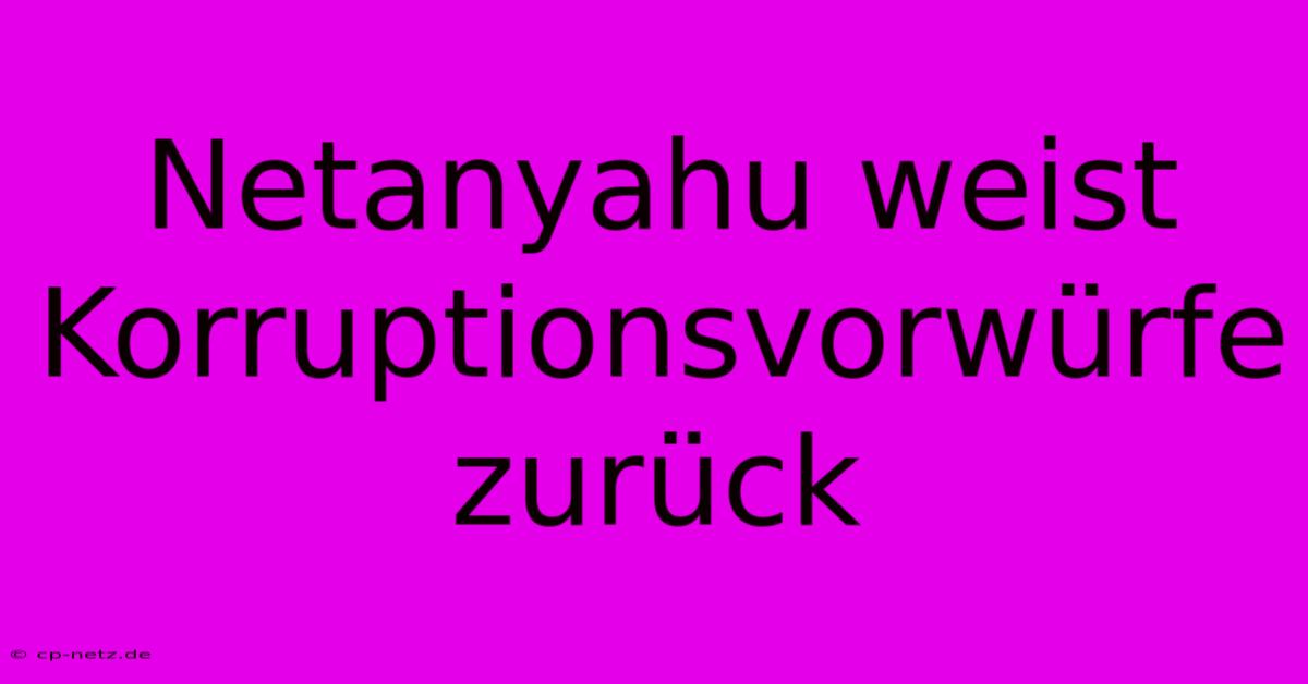 Netanyahu Weist Korruptionsvorwürfe Zurück