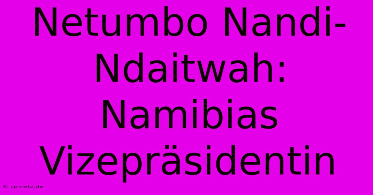 Netumbo Nandi-Ndaitwah: Namibias Vizepräsidentin