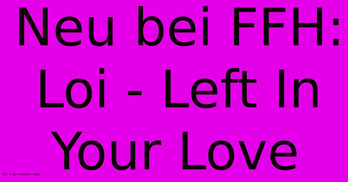 Neu Bei FFH: Loi - Left In Your Love