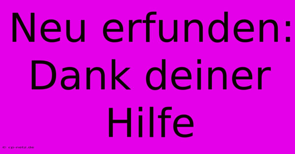 Neu Erfunden: Dank Deiner Hilfe