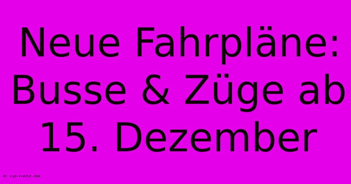 Neue Fahrpläne: Busse & Züge Ab 15. Dezember