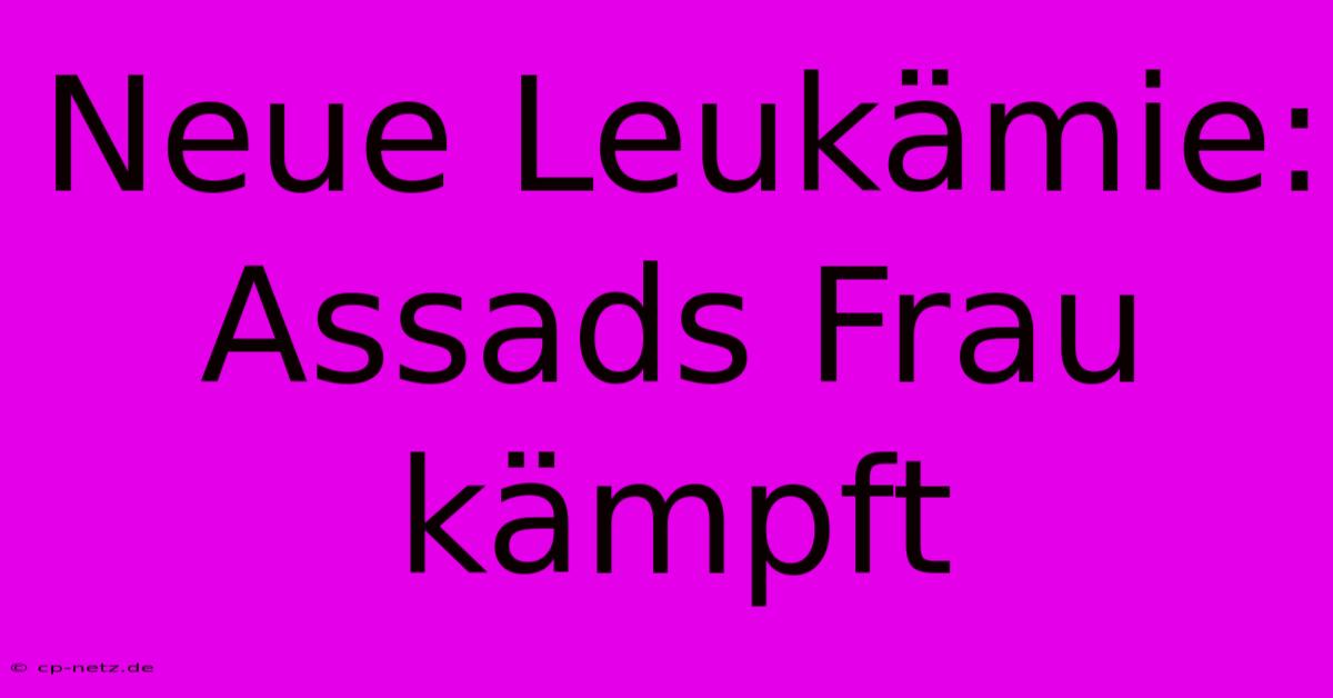 Neue Leukämie: Assads Frau Kämpft