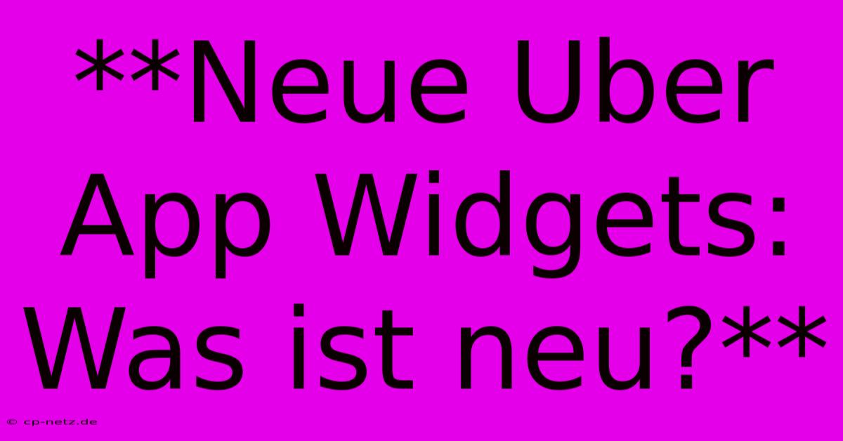 **Neue Uber App Widgets: Was Ist Neu?**