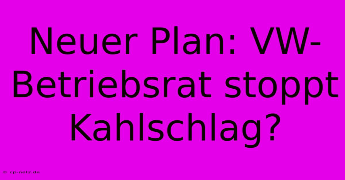 Neuer Plan: VW-Betriebsrat Stoppt Kahlschlag?