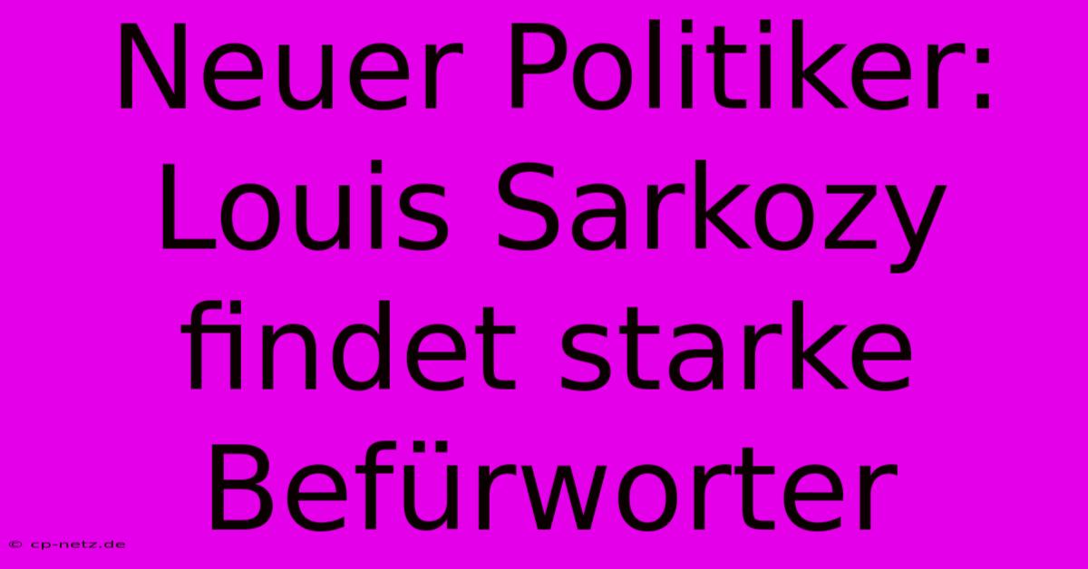 Neuer Politiker: Louis Sarkozy Findet Starke Befürworter