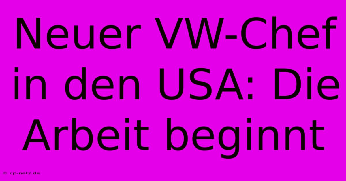 Neuer VW-Chef In Den USA: Die Arbeit Beginnt