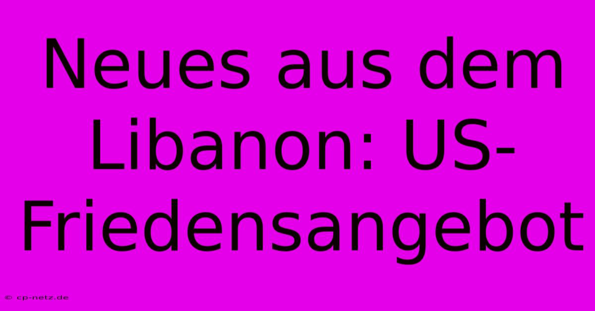 Neues Aus Dem Libanon: US-Friedensangebot