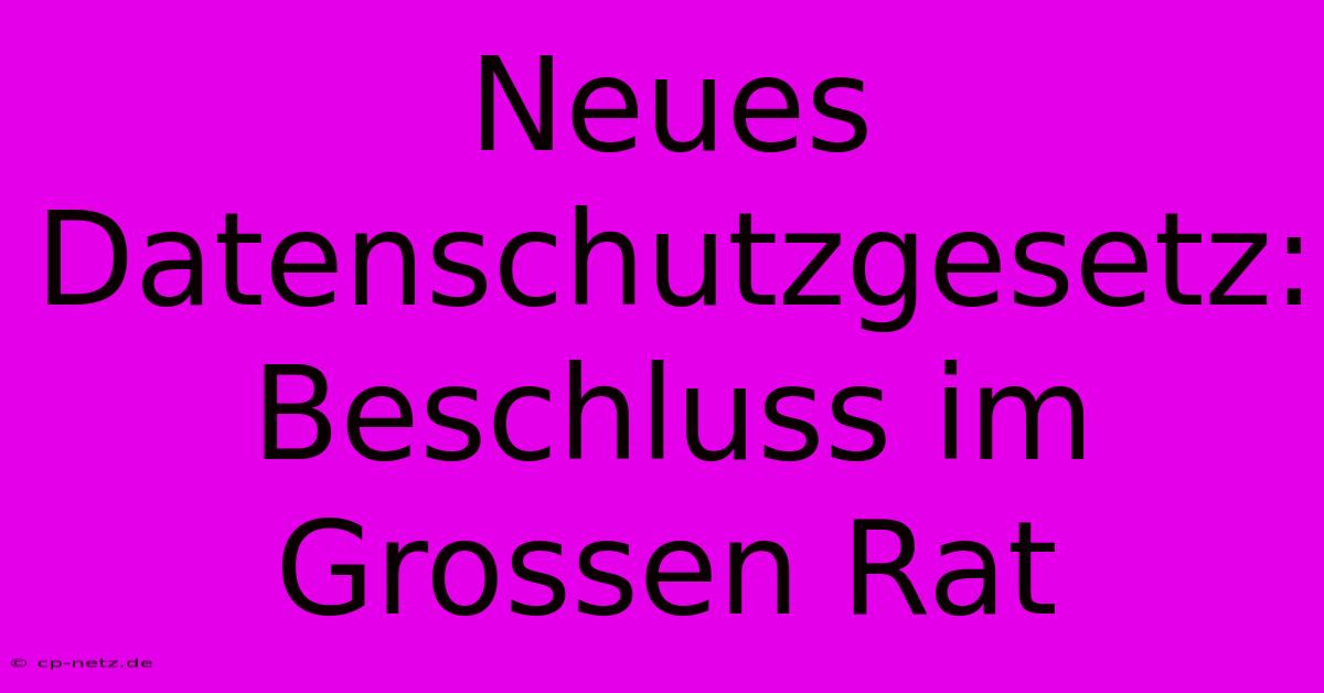 Neues Datenschutzgesetz: Beschluss Im Grossen Rat