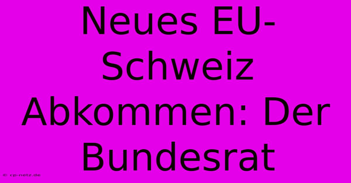 Neues EU-Schweiz Abkommen: Der Bundesrat