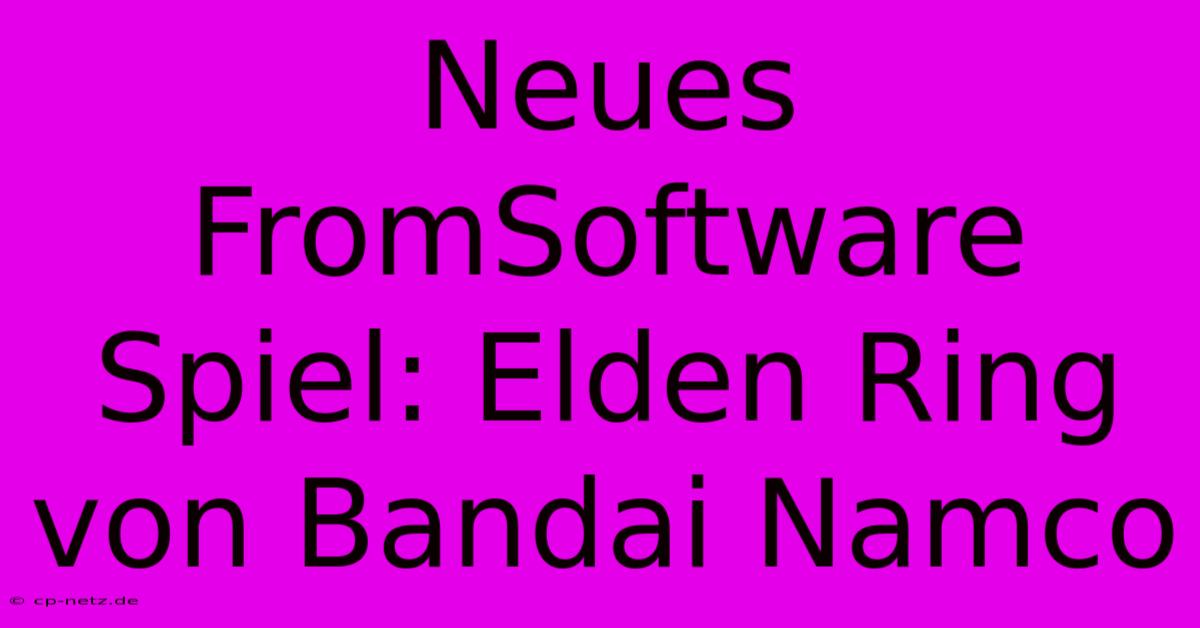 Neues FromSoftware Spiel: Elden Ring Von Bandai Namco