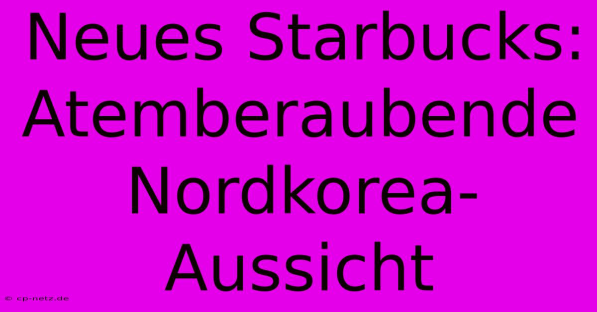 Neues Starbucks: Atemberaubende Nordkorea-Aussicht