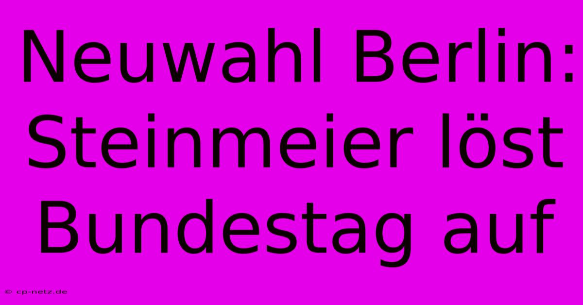 Neuwahl Berlin: Steinmeier Löst Bundestag Auf