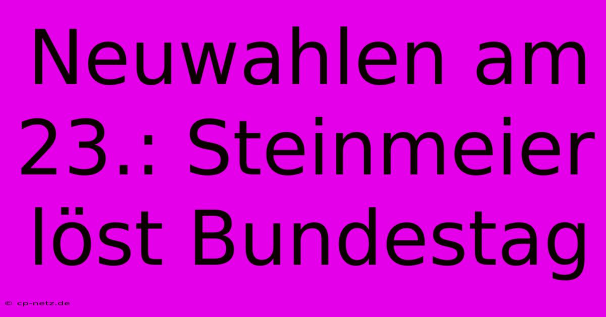 Neuwahlen Am 23.: Steinmeier Löst Bundestag