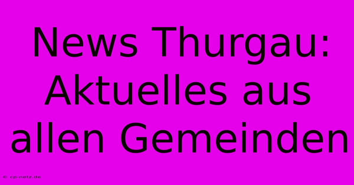 News Thurgau: Aktuelles Aus Allen Gemeinden