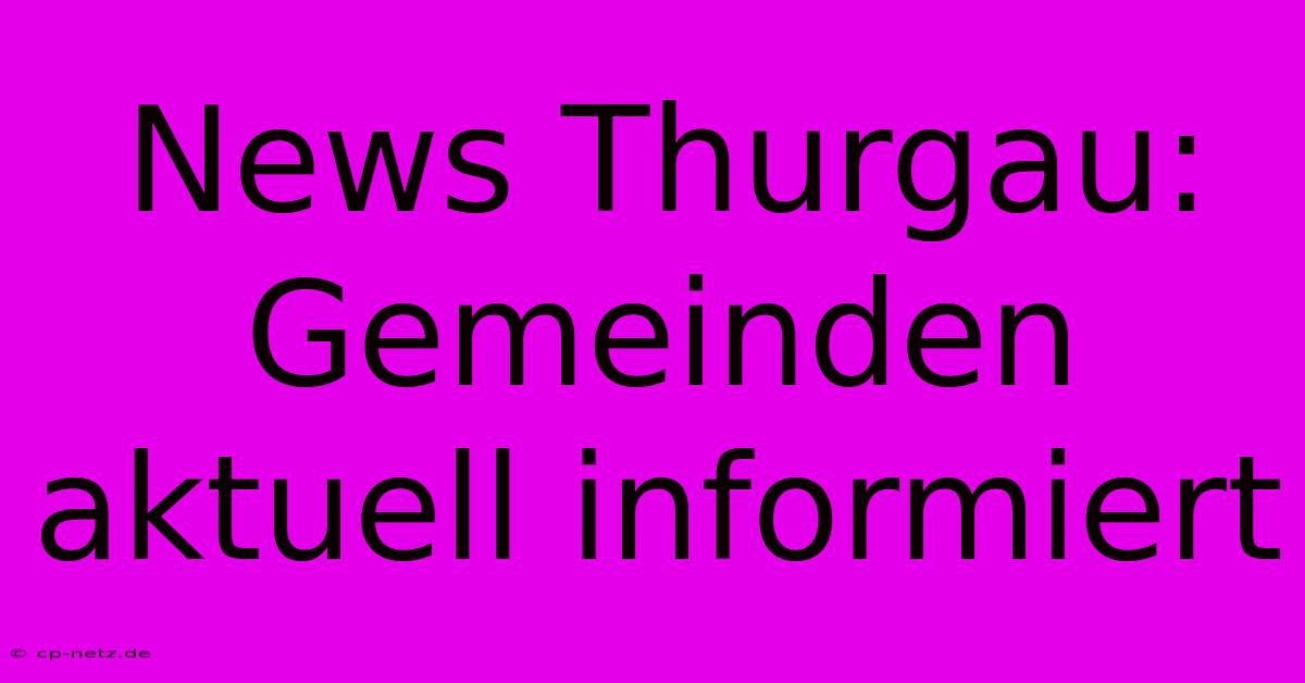 News Thurgau: Gemeinden Aktuell Informiert