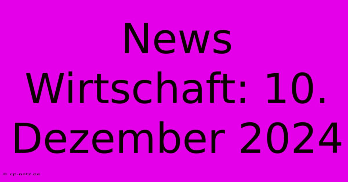 News Wirtschaft: 10. Dezember 2024