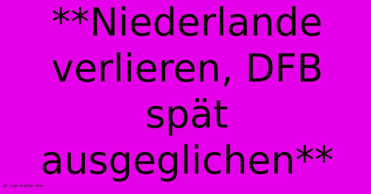 **Niederlande Verlieren, DFB Spät Ausgeglichen**