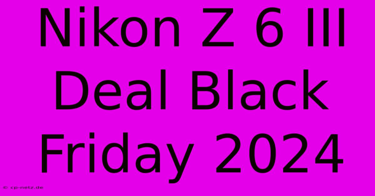 Nikon Z 6 III Deal Black Friday 2024