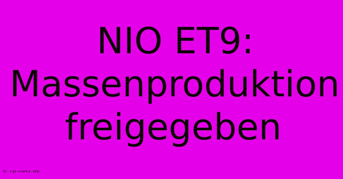 NIO ET9: Massenproduktion Freigegeben