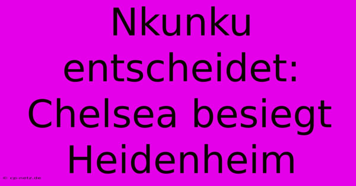 Nkunku Entscheidet: Chelsea Besiegt Heidenheim