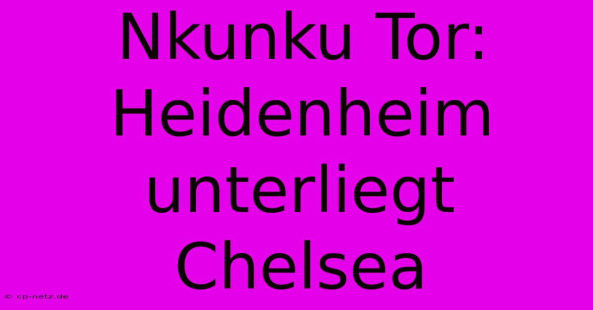 Nkunku Tor: Heidenheim Unterliegt Chelsea