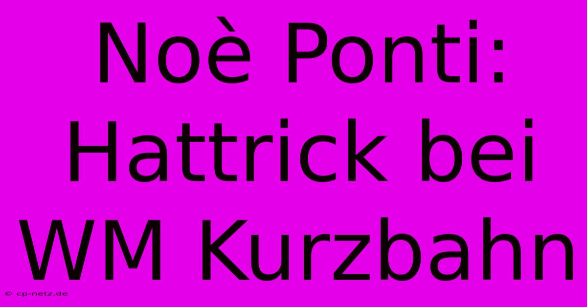 Noè Ponti: Hattrick Bei WM Kurzbahn