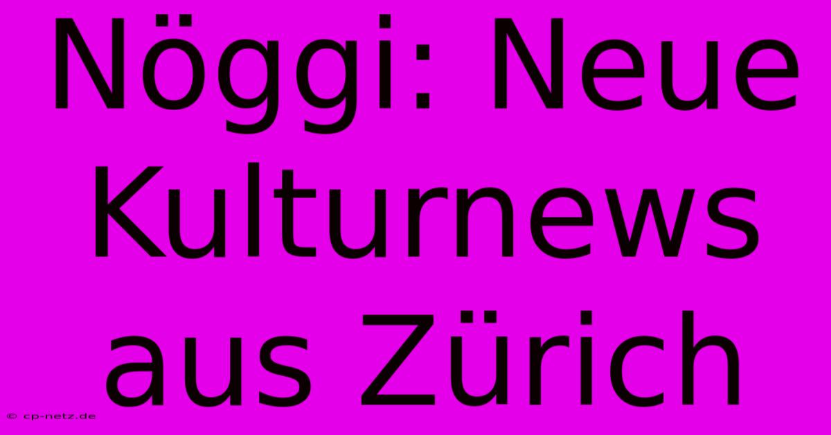 Nöggi: Neue Kulturnews Aus Zürich