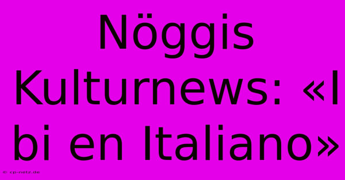 Nöggis Kulturnews: «I Bi En Italiano»