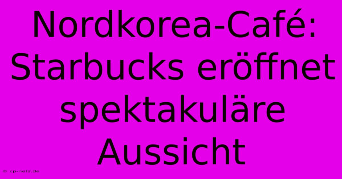 Nordkorea-Café: Starbucks Eröffnet Spektakuläre Aussicht