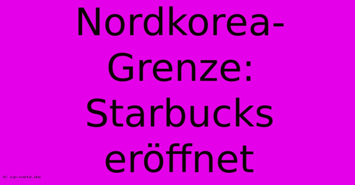 Nordkorea-Grenze: Starbucks Eröffnet