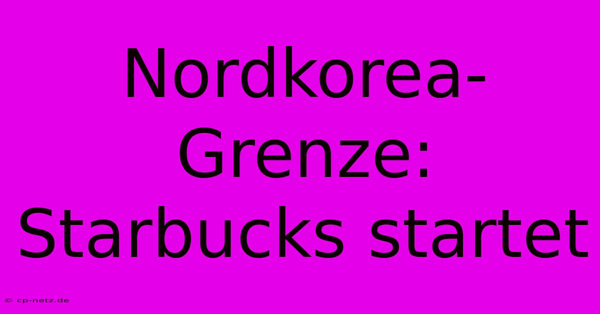 Nordkorea-Grenze: Starbucks Startet