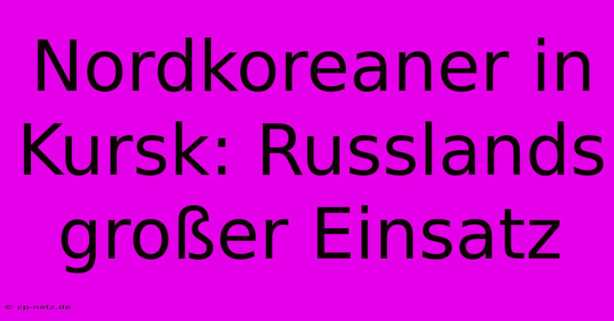 Nordkoreaner In Kursk: Russlands Großer Einsatz