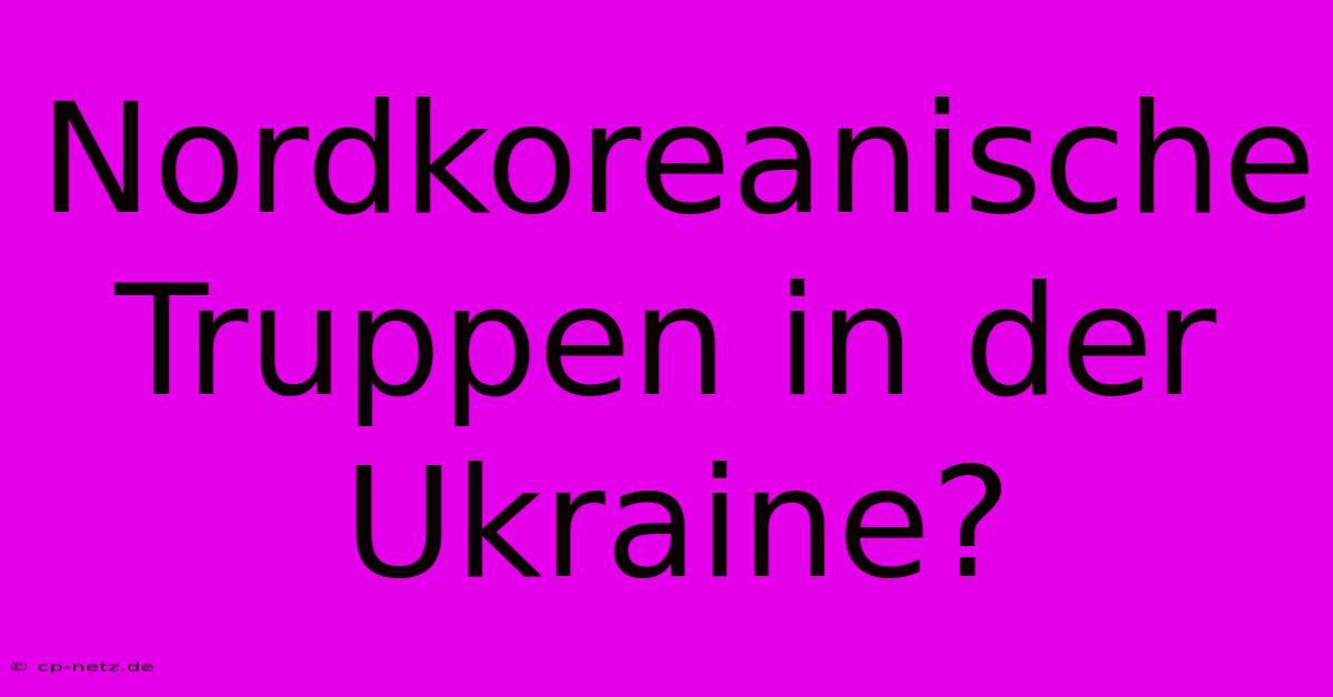 Nordkoreanische Truppen In Der Ukraine?