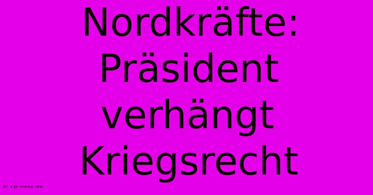 Nordkräfte: Präsident Verhängt Kriegsrecht