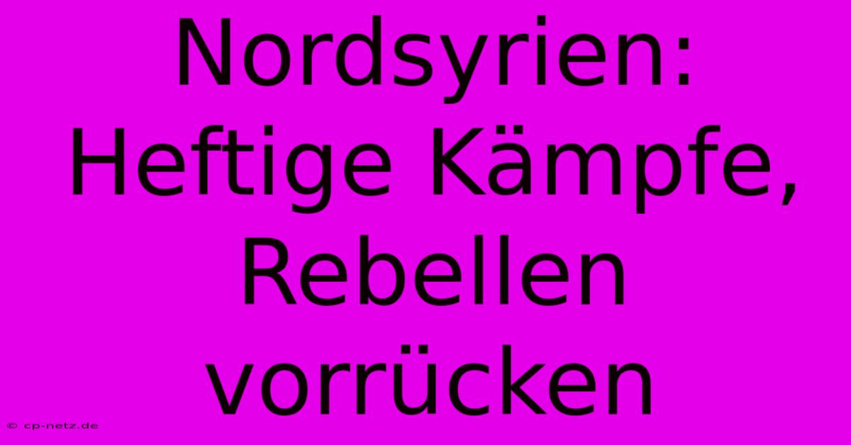 Nordsyrien: Heftige Kämpfe, Rebellen Vorrücken