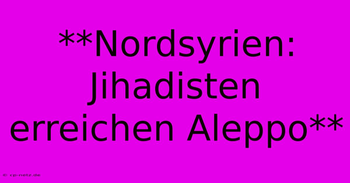 **Nordsyrien: Jihadisten Erreichen Aleppo**