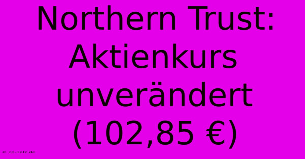 Northern Trust: Aktienkurs Unverändert (102,85 €)