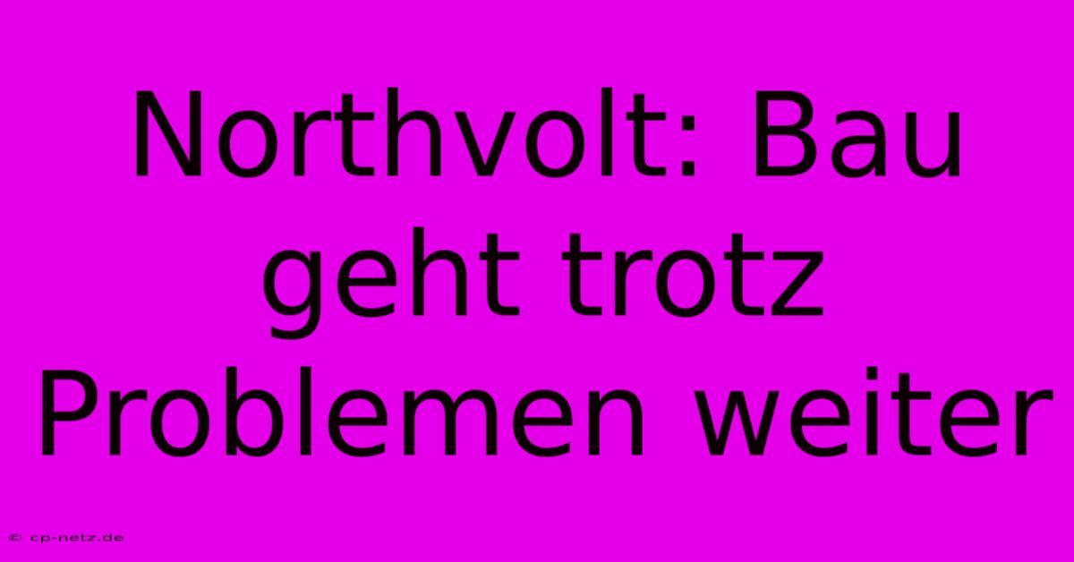 Northvolt: Bau Geht Trotz Problemen Weiter