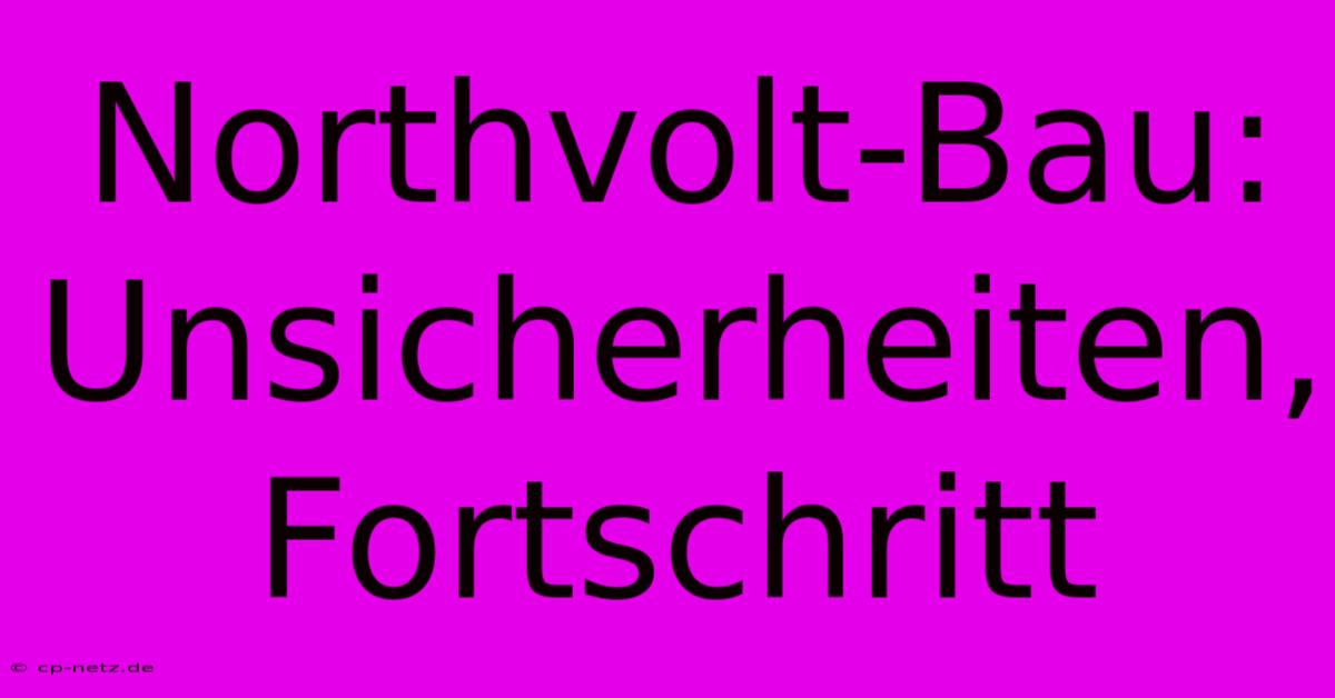 Northvolt-Bau: Unsicherheiten, Fortschritt