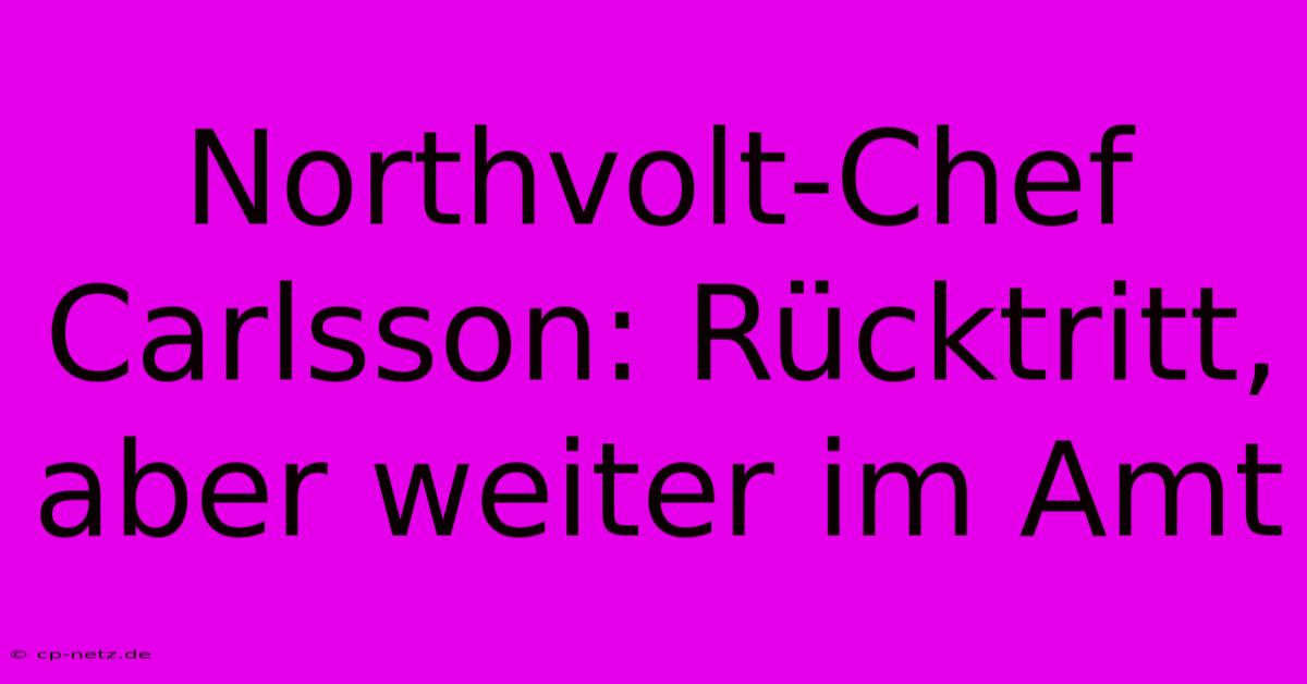 Northvolt-Chef Carlsson: Rücktritt, Aber Weiter Im Amt