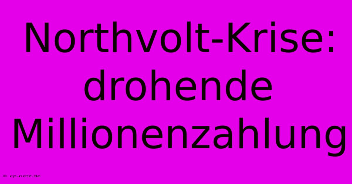 Northvolt-Krise: Drohende Millionenzahlung