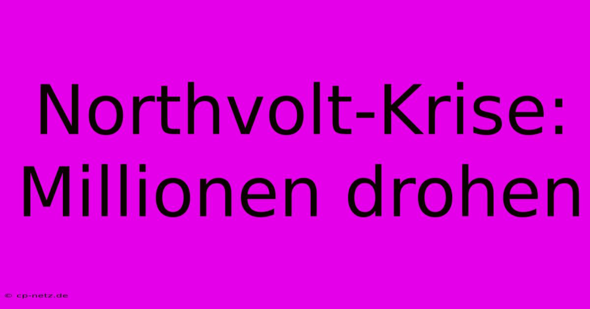 Northvolt-Krise: Millionen Drohen