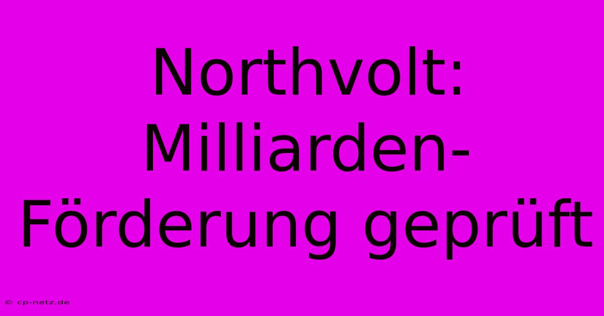 Northvolt: Milliarden-Förderung Geprüft