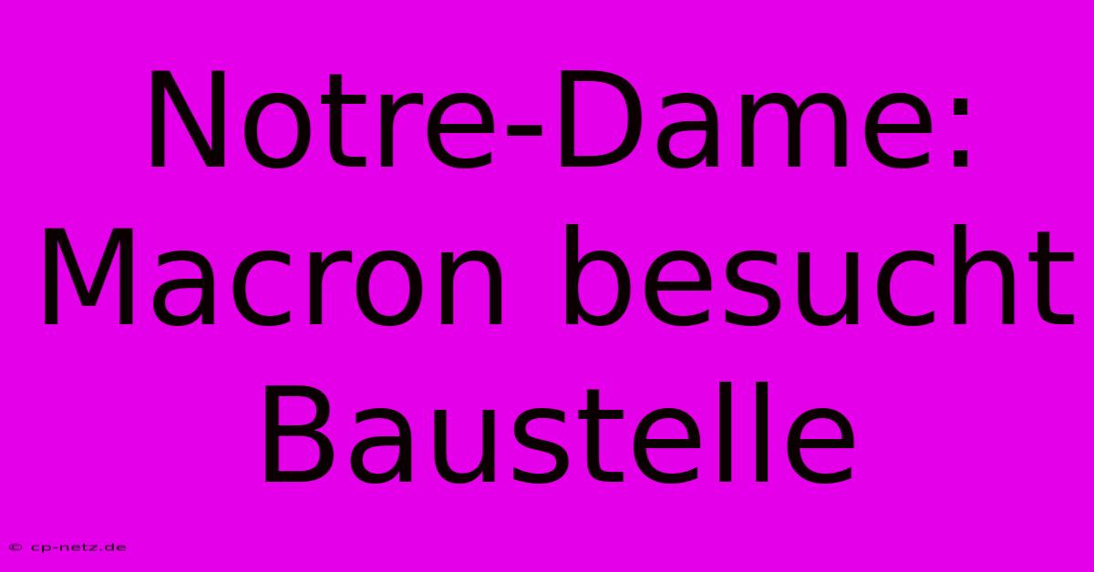 Notre-Dame: Macron Besucht Baustelle