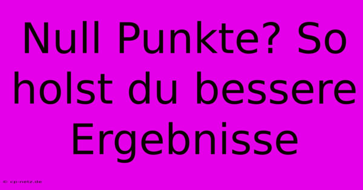 Null Punkte? So Holst Du Bessere Ergebnisse