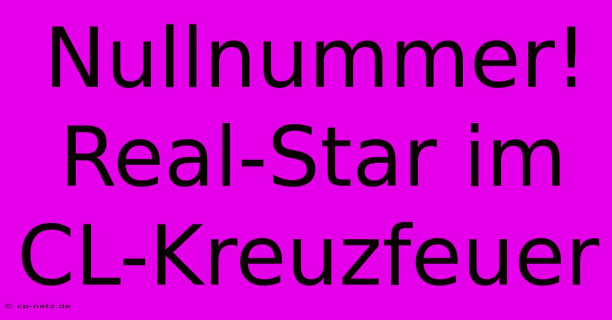 Nullnummer! Real-Star Im CL-Kreuzfeuer