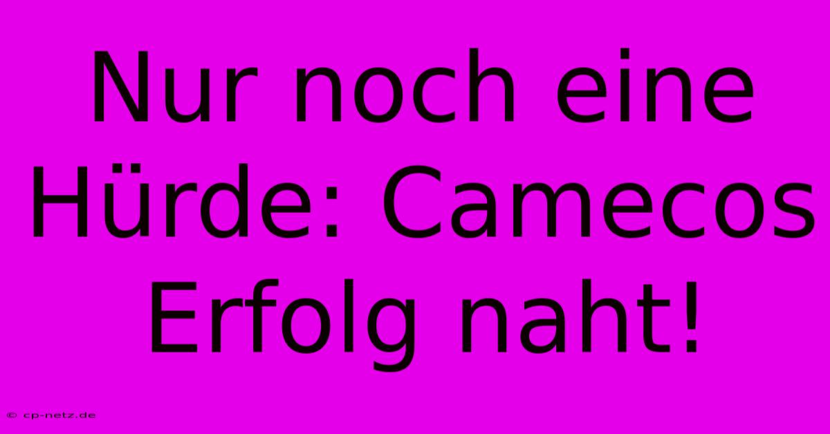 Nur Noch Eine Hürde: Camecos Erfolg Naht!