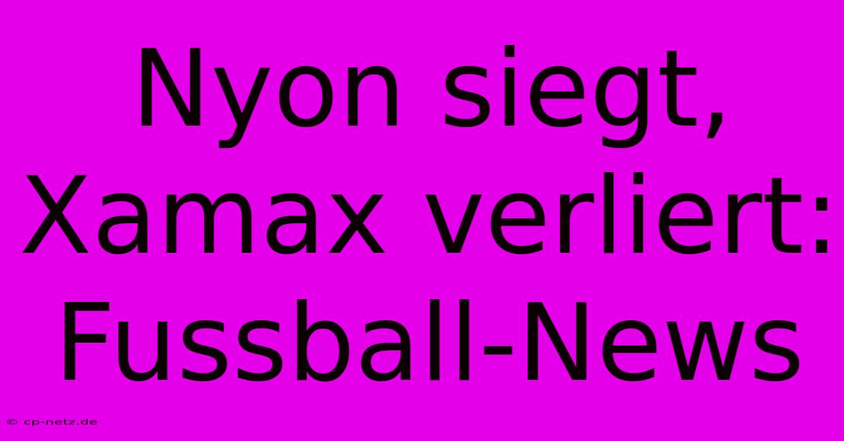 Nyon Siegt, Xamax Verliert: Fussball-News