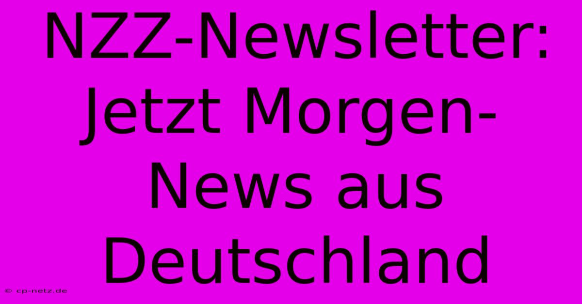 NZZ-Newsletter: Jetzt Morgen-News Aus Deutschland